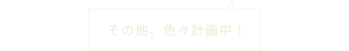 その他、色々計画中！